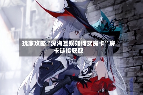 玩家攻略“深海互娱如何买房卡	”房卡链接获取-第3张图片