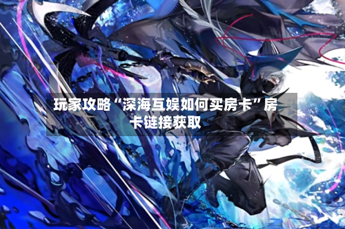 玩家攻略“深海互娱如何买房卡”房卡链接获取-第2张图片
