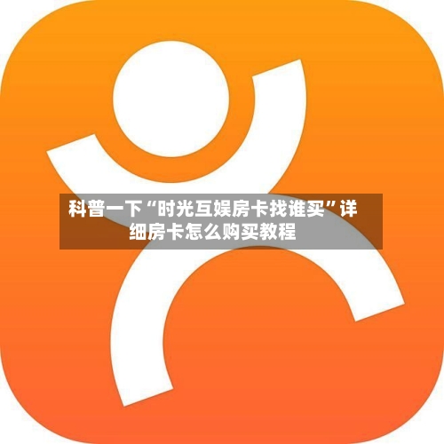 科普一下“时光互娱房卡找谁买”详细房卡怎么购买教程