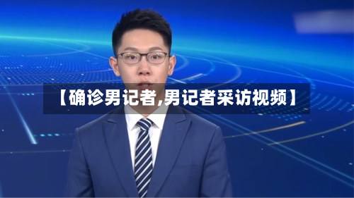 【确诊男记者,男记者采访视频】