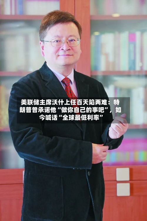 美联储主席沃什上任百天陷两难：特朗普曾承诺他“做你自己的事吧”，如今喊话“全球最低利率	”-第1张图片