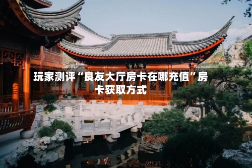 玩家测评“良友大厅房卡在哪充值”房卡获取方式