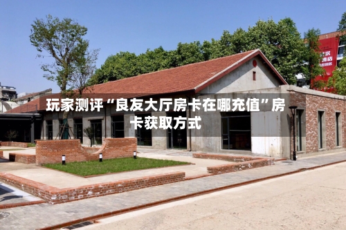 玩家测评“良友大厅房卡在哪充值”房卡获取方式-第2张图片