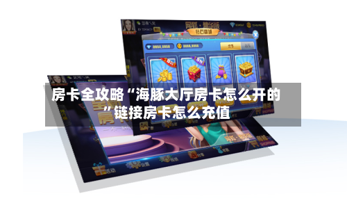 房卡全攻略“海豚大厅房卡怎么开的”链接房卡怎么充值