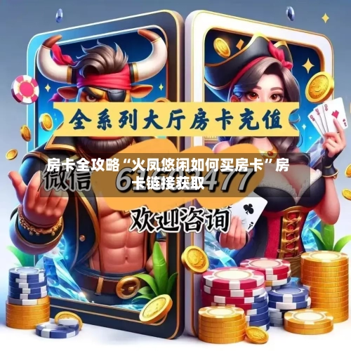 房卡全攻略“火凤悠闲如何买房卡”房卡链接获取-第3张图片