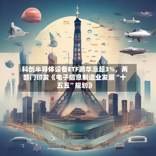 科创半导体设备ETF鹏华涨超3%	，两部门印发《电子信息制造业发展“十五五”规划》-第2张图片