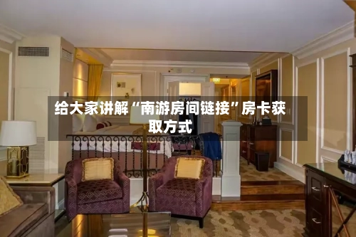 给大家讲解“南游房间链接”房卡获取方式-第3张图片