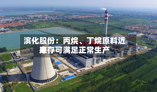 滨化股份：丙烷、丁烷原料近来库存可满足正常生产