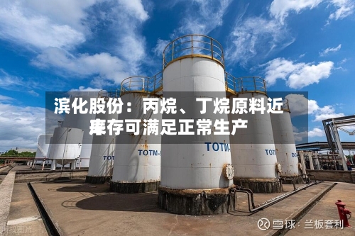滨化股份：丙烷、丁烷原料近来库存可满足正常生产-第3张图片