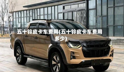 五十铃皮卡车费用(五十铃皮卡车费用多少)