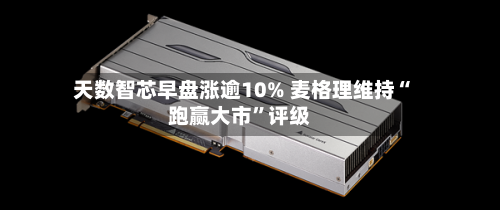 天数智芯早盘涨逾10% 麦格理维持“跑赢大市”评级-第1张图片