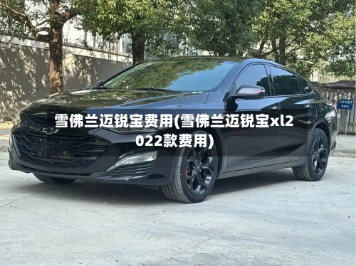 雪佛兰迈锐宝费用(雪佛兰迈锐宝xl2022款费用)-第2张图片