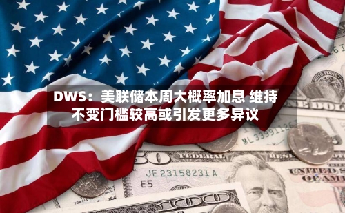 DWS：美联储本周大概率加息 维持不变门槛较高或引发更多异议-第1张图片