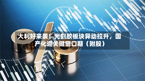 大利好来袭！光刻胶板块异动拉升，国产化迎关键窗口期（附股）-第3张图片