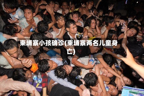 柬埔寨小孩确诊(柬埔寨两名儿童身亡)-第2张图片