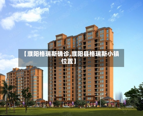 【濮阳格瑞斯确诊,濮阳县格瑞斯小镇位置】-第2张图片