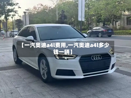 【一汽奥迪a4l费用,一汽奥迪a4l多少钱一辆】-第3张图片