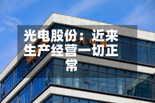 光电股份：近来生产经营一切正常-第2张图片