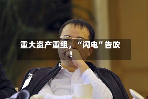 重大资产重组，“闪电”告吹！-第2张图片