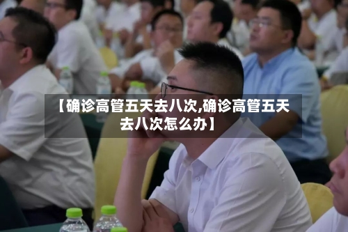 【确诊高管五天去八次,确诊高管五天去八次怎么办】-第3张图片