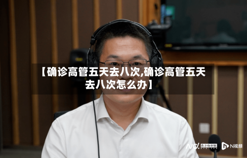【确诊高管五天去八次,确诊高管五天去八次怎么办】