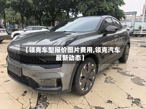 【领克车型报价图片费用,领克汽车最新动态】