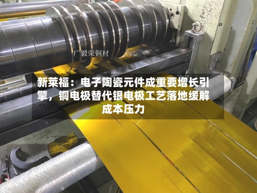 新莱福：电子陶瓷元件成重要增长引擎	，铜电极替代银电极工艺落地缓解成本压力-第2张图片