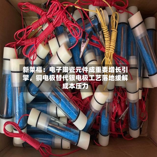 新莱福：电子陶瓷元件成重要增长引擎，铜电极替代银电极工艺落地缓解成本压力