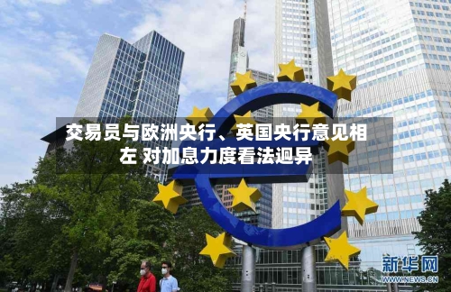 交易员与欧洲央行、英国央行意见相左 对加息力度看法迥异-第2张图片