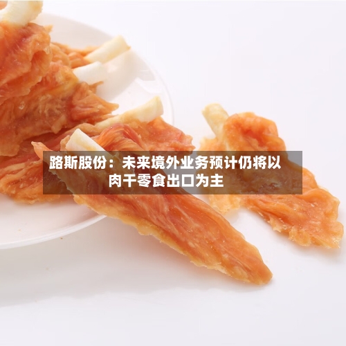 路斯股份:未来境外业务预计仍将以肉干零食出口为主