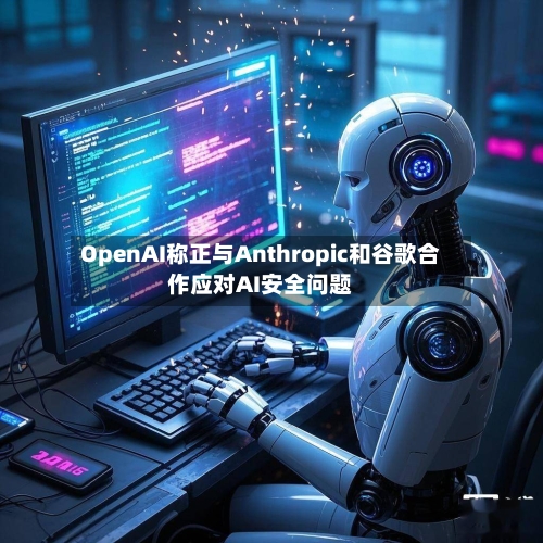 OpenAI称正与Anthropic和谷歌合作应对AI安全问题
