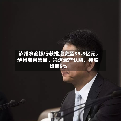 泸州农商银行获批增资至39.8亿元，泸州老窖集团	、兴泸资产认购，持股均超5%-第2张图片