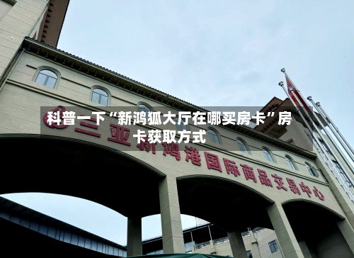 科普一下“新鸿狐大厅在哪买房卡”房卡获取方式
