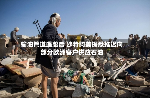 输油管道遇袭后 沙特阿美据悉推迟向部分欧洲客户供应石油-第2张图片