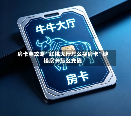 房卡全攻略“红桃大厅怎么买房卡	”链接房卡怎么充值-第3张图片