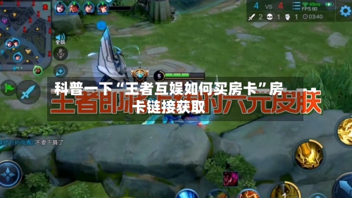 科普一下“王者互娱如何买房卡	”房卡链接获取-第2张图片