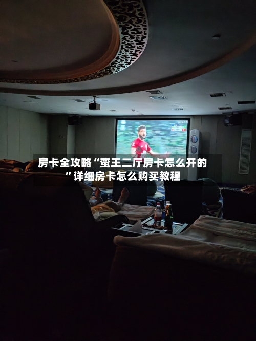 房卡全攻略“蛮王二厅房卡怎么开的”详细房卡怎么购买教程