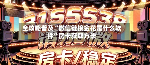 全攻略普及“微信链接金花是什么软件”房卡获取方法