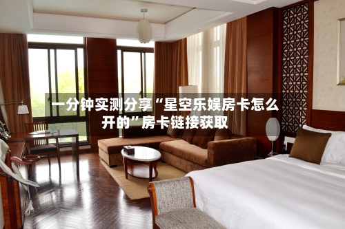 一分钟实测分享“星空乐娱房卡怎么开的	”房卡链接获取-第2张图片