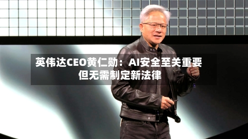 英伟达CEO黄仁勋：AI安全至关重要 但无需制定新法律