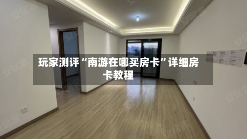 玩家测评“南游在哪买房卡	”详细房卡教程-第3张图片
