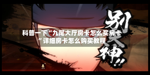 科普一下“九尾大厅房卡怎么买房卡”详细房卡怎么购买教程