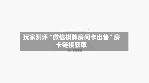 玩家测评“微信棋牌房间卡出售	”房卡链接获取-第2张图片