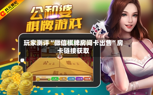 玩家测评“微信棋牌房间卡出售”房卡链接获取-第3张图片