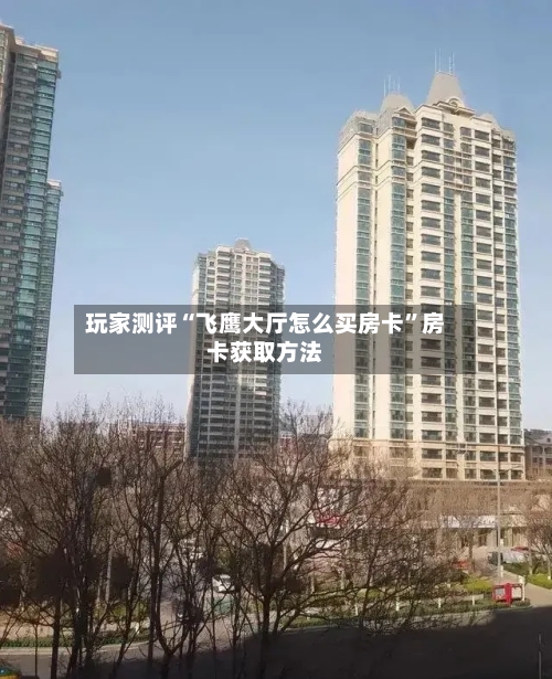 玩家测评“飞鹰大厅怎么买房卡”房卡获取方法-第2张图片