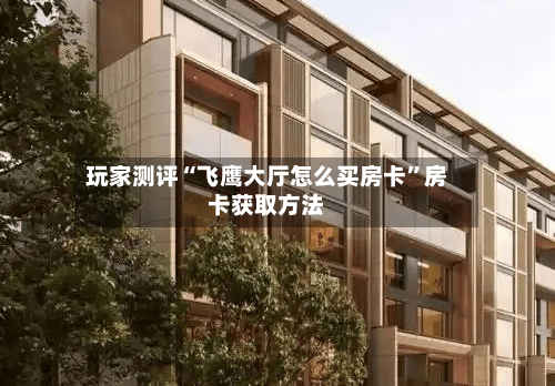 玩家测评“飞鹰大厅怎么买房卡”房卡获取方法