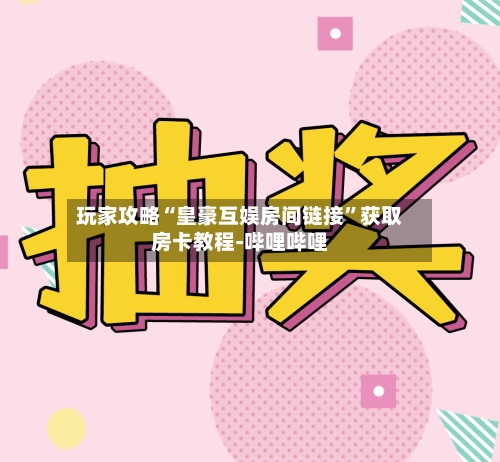 玩家攻略“皇豪互娱房间链接”获取房卡教程-哔哩哔哩-第3张图片