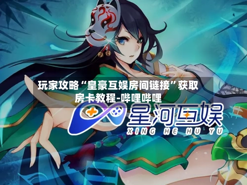 玩家攻略“皇豪互娱房间链接”获取房卡教程-哔哩哔哩-第2张图片