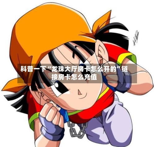 科普一下“龙珠大厅房卡怎么开的	”链接房卡怎么充值-第3张图片