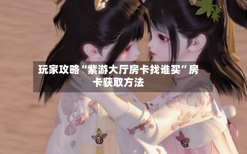 玩家攻略“紫游大厅房卡找谁买”房卡获取方法